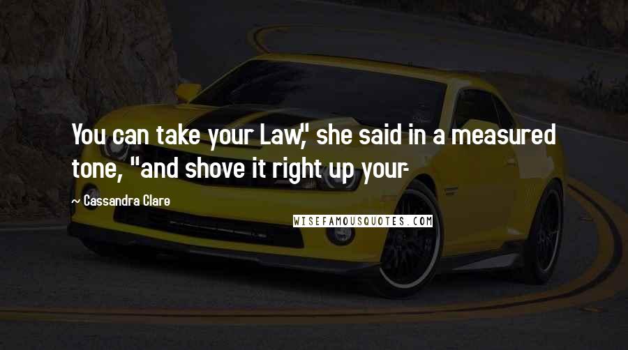 Cassandra Clare Quotes: You can take your Law," she said in a measured tone, "and shove it right up your-