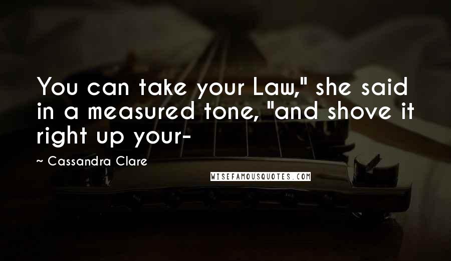 Cassandra Clare Quotes: You can take your Law," she said in a measured tone, "and shove it right up your-