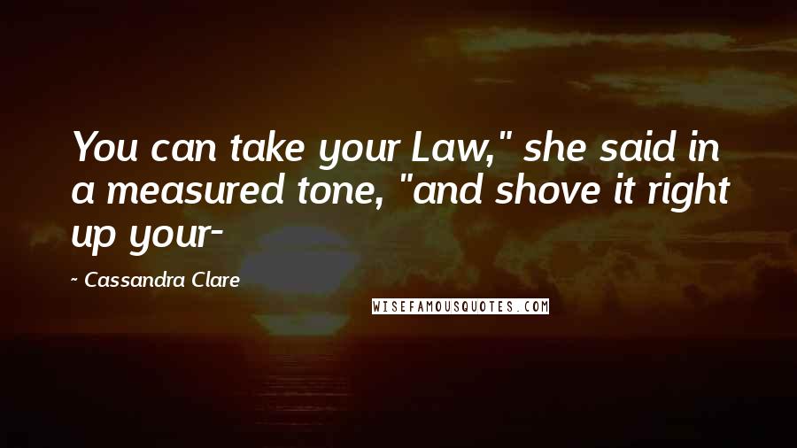 Cassandra Clare Quotes: You can take your Law," she said in a measured tone, "and shove it right up your-