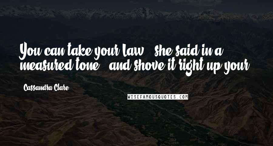 Cassandra Clare Quotes: You can take your Law," she said in a measured tone, "and shove it right up your-