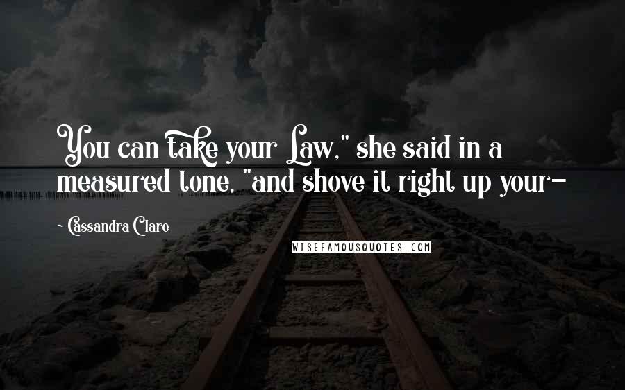 Cassandra Clare Quotes: You can take your Law," she said in a measured tone, "and shove it right up your-