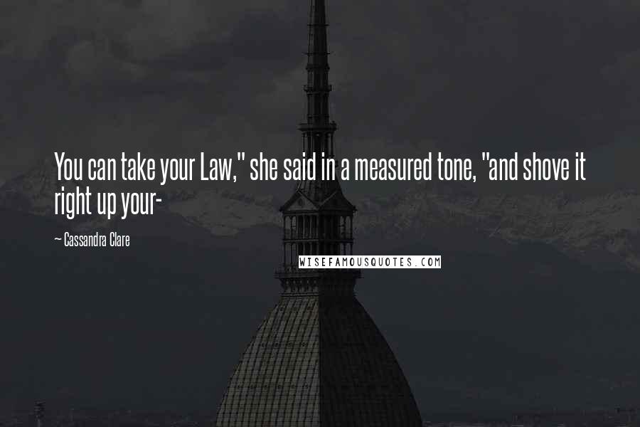 Cassandra Clare Quotes: You can take your Law," she said in a measured tone, "and shove it right up your-