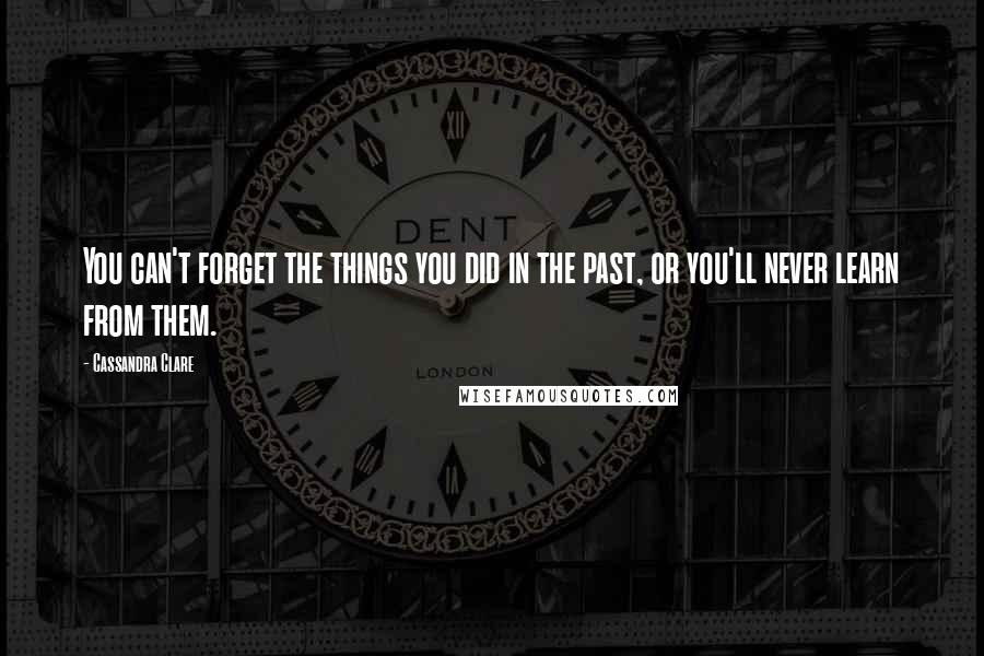 Cassandra Clare Quotes: You can't forget the things you did in the past, or you'll never learn from them.