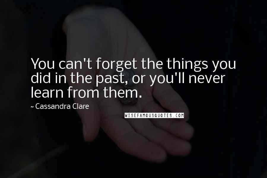 Cassandra Clare Quotes: You can't forget the things you did in the past, or you'll never learn from them.