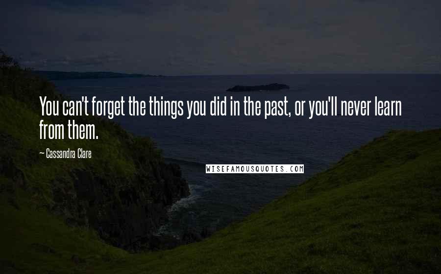 Cassandra Clare Quotes: You can't forget the things you did in the past, or you'll never learn from them.