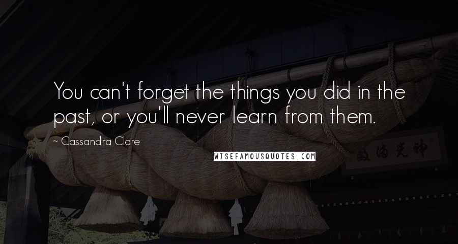 Cassandra Clare Quotes: You can't forget the things you did in the past, or you'll never learn from them.