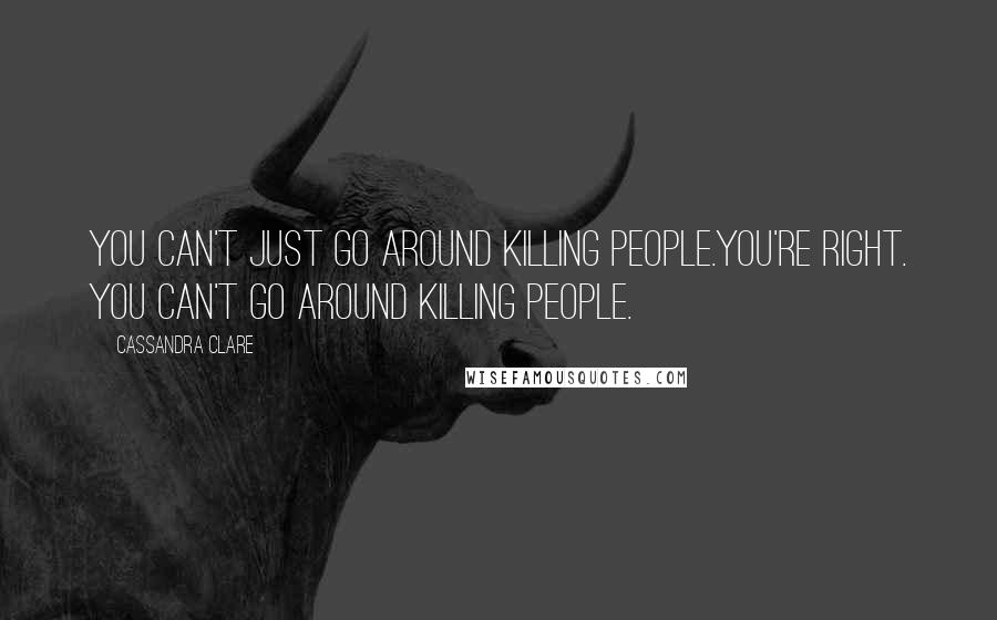 Cassandra Clare Quotes: You can't just go around killing people.You're right. You can't go around killing people.