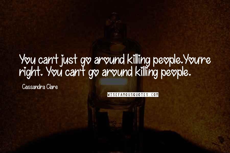 Cassandra Clare Quotes: You can't just go around killing people.You're right. You can't go around killing people.