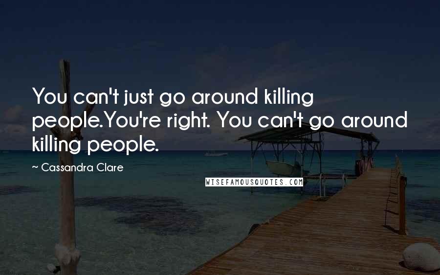 Cassandra Clare Quotes: You can't just go around killing people.You're right. You can't go around killing people.