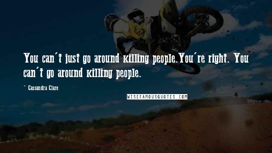 Cassandra Clare Quotes: You can't just go around killing people.You're right. You can't go around killing people.