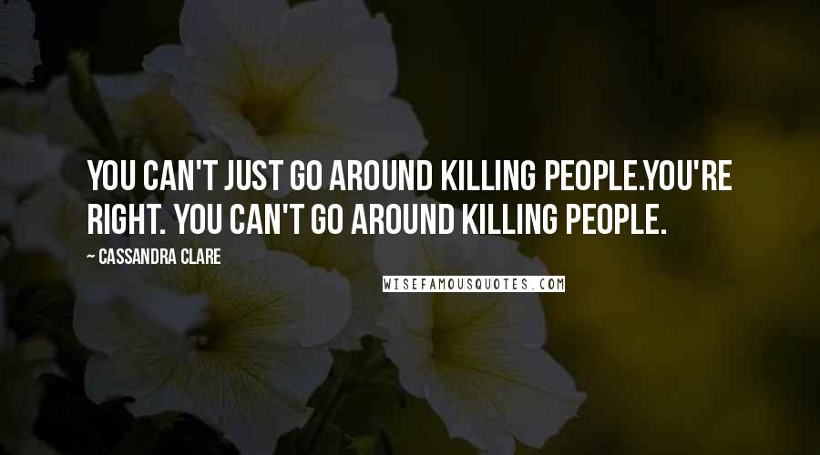 Cassandra Clare Quotes: You can't just go around killing people.You're right. You can't go around killing people.