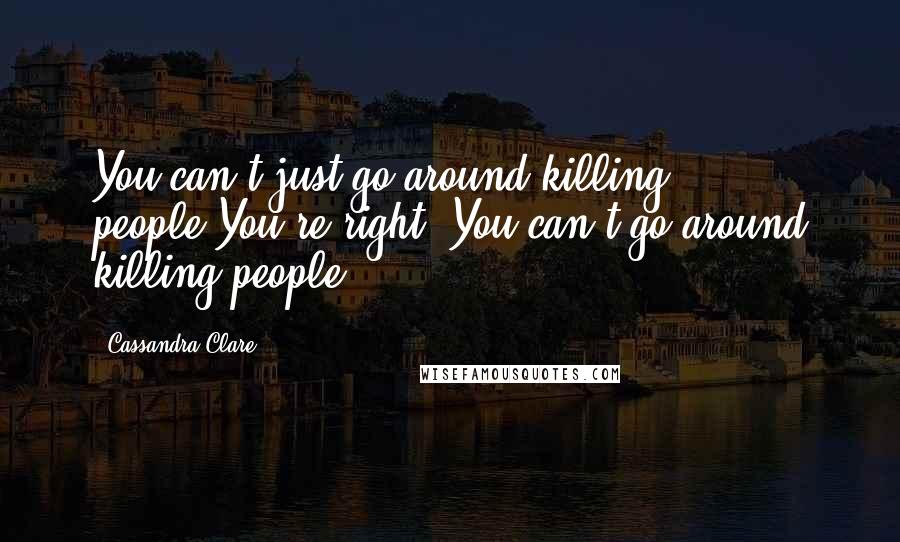 Cassandra Clare Quotes: You can't just go around killing people.You're right. You can't go around killing people.