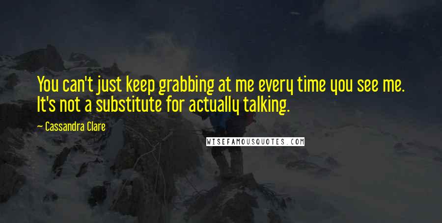 Cassandra Clare Quotes: You can't just keep grabbing at me every time you see me. It's not a substitute for actually talking.