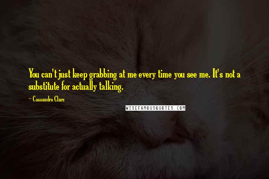 Cassandra Clare Quotes: You can't just keep grabbing at me every time you see me. It's not a substitute for actually talking.