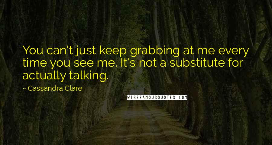 Cassandra Clare Quotes: You can't just keep grabbing at me every time you see me. It's not a substitute for actually talking.