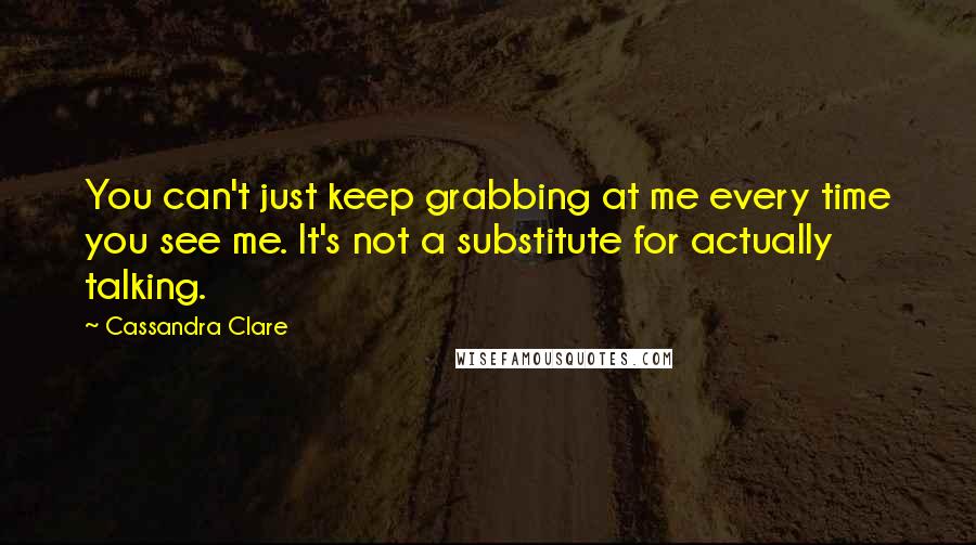 Cassandra Clare Quotes: You can't just keep grabbing at me every time you see me. It's not a substitute for actually talking.