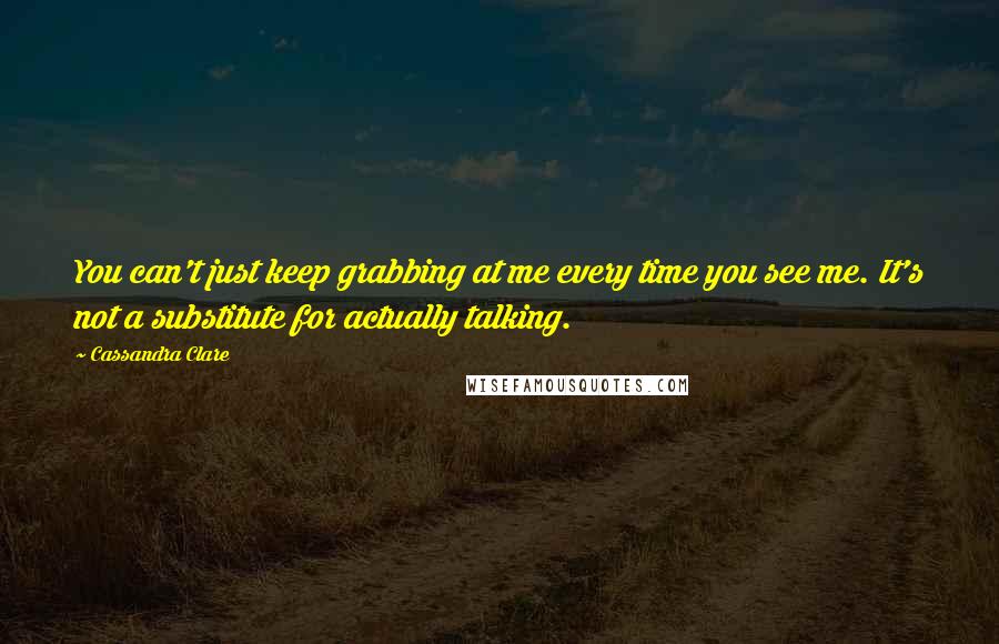 Cassandra Clare Quotes: You can't just keep grabbing at me every time you see me. It's not a substitute for actually talking.