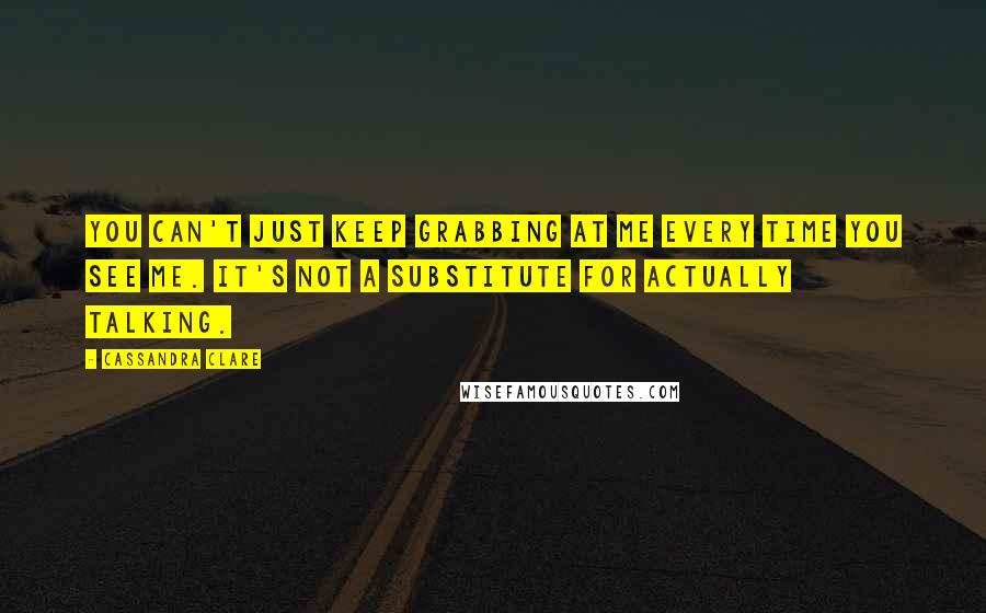 Cassandra Clare Quotes: You can't just keep grabbing at me every time you see me. It's not a substitute for actually talking.