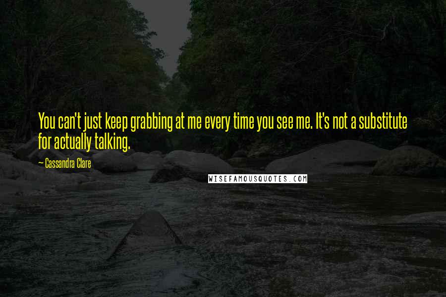 Cassandra Clare Quotes: You can't just keep grabbing at me every time you see me. It's not a substitute for actually talking.