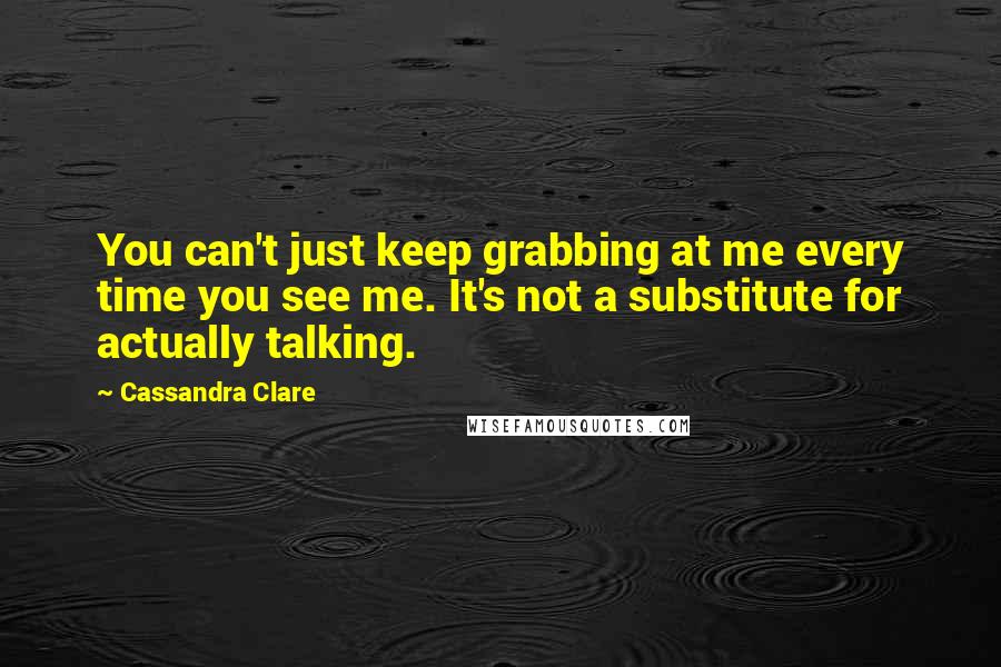 Cassandra Clare Quotes: You can't just keep grabbing at me every time you see me. It's not a substitute for actually talking.