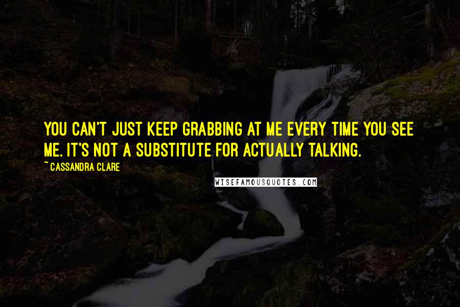 Cassandra Clare Quotes: You can't just keep grabbing at me every time you see me. It's not a substitute for actually talking.