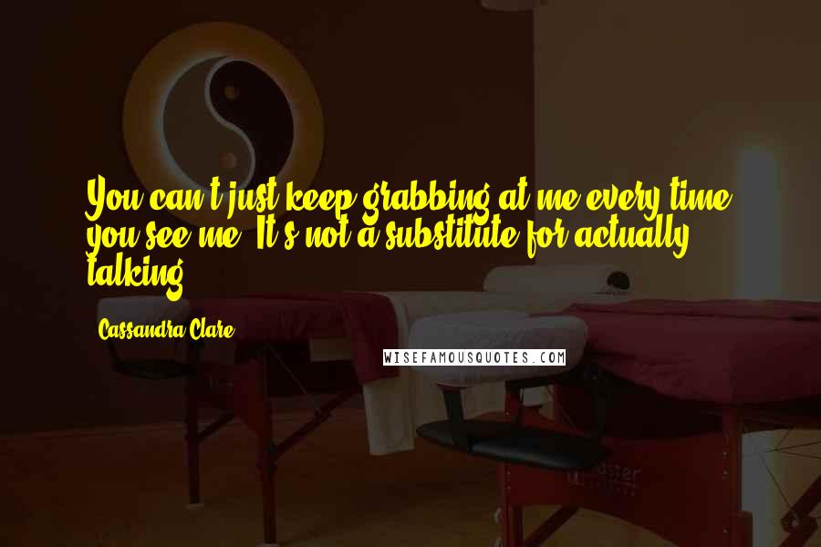 Cassandra Clare Quotes: You can't just keep grabbing at me every time you see me. It's not a substitute for actually talking.
