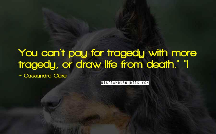Cassandra Clare Quotes: You can't pay for tragedy with more tragedy, or draw life from death." "I