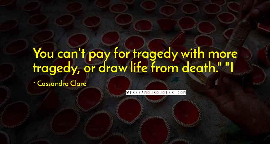 Cassandra Clare Quotes: You can't pay for tragedy with more tragedy, or draw life from death." "I
