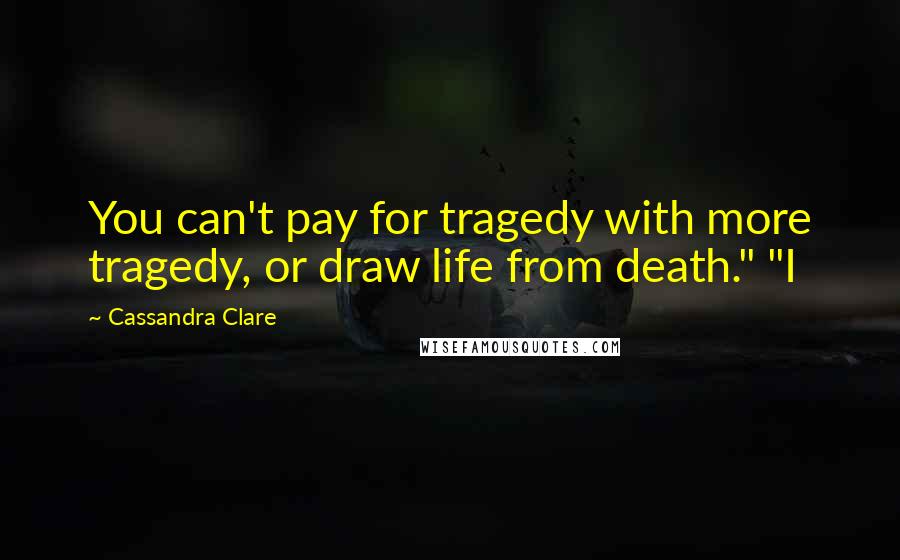 Cassandra Clare Quotes: You can't pay for tragedy with more tragedy, or draw life from death." "I