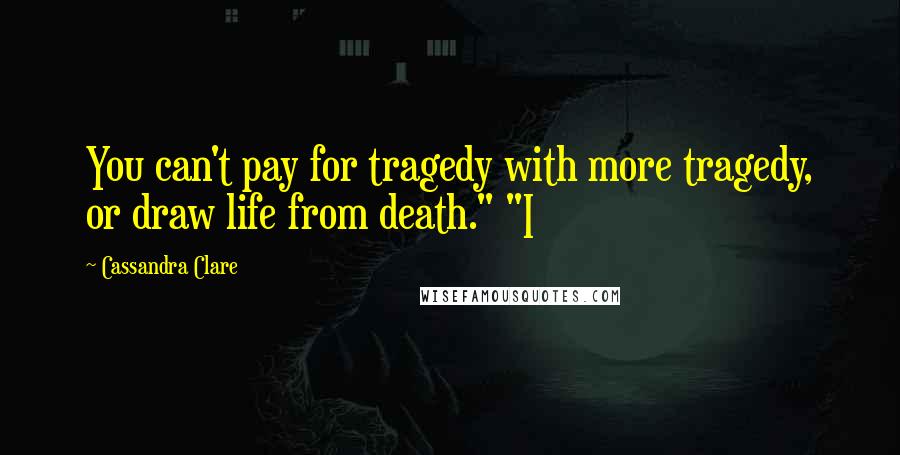 Cassandra Clare Quotes: You can't pay for tragedy with more tragedy, or draw life from death." "I