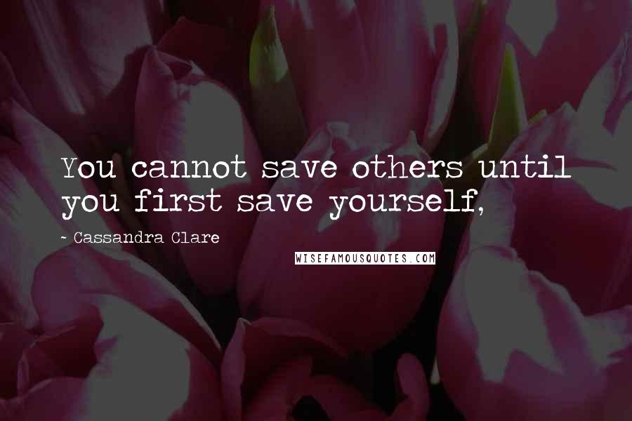 Cassandra Clare Quotes: You cannot save others until you first save yourself,