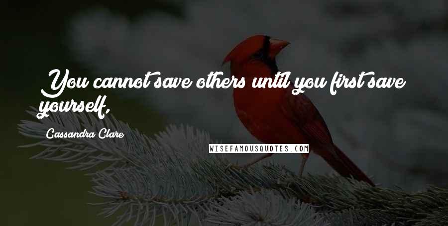Cassandra Clare Quotes: You cannot save others until you first save yourself,