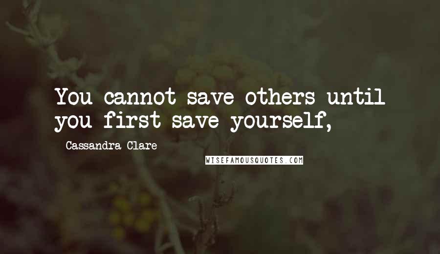 Cassandra Clare Quotes: You cannot save others until you first save yourself,