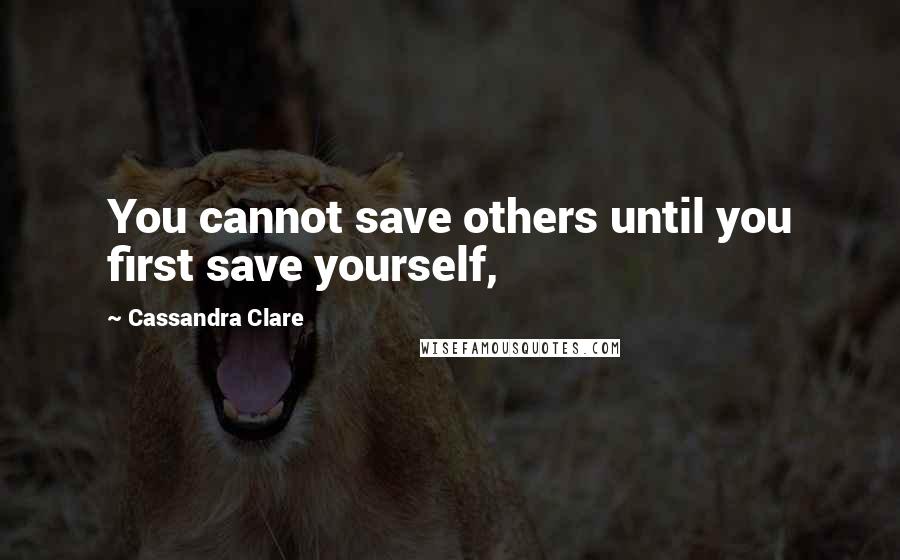 Cassandra Clare Quotes: You cannot save others until you first save yourself,