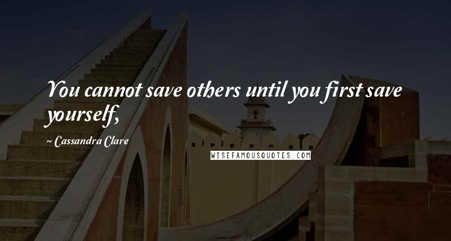 Cassandra Clare Quotes: You cannot save others until you first save yourself,