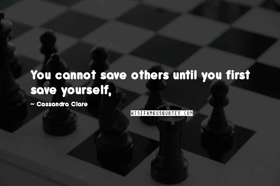 Cassandra Clare Quotes: You cannot save others until you first save yourself,