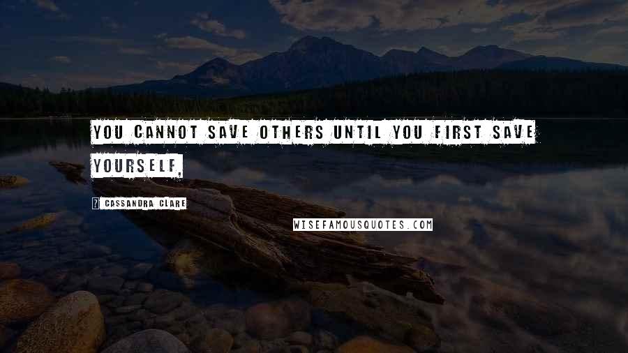 Cassandra Clare Quotes: You cannot save others until you first save yourself,