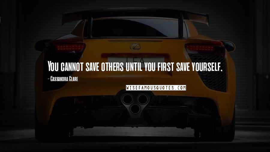 Cassandra Clare Quotes: You cannot save others until you first save yourself,