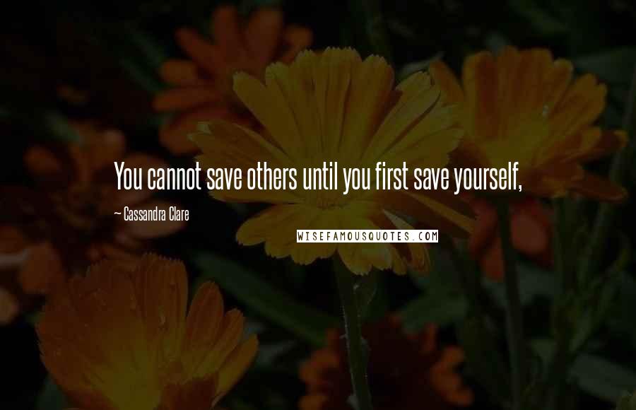 Cassandra Clare Quotes: You cannot save others until you first save yourself,