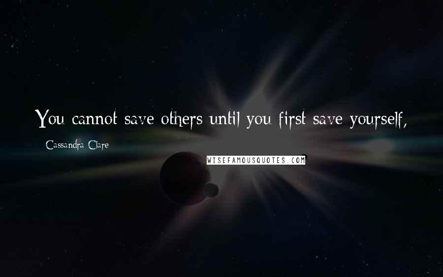 Cassandra Clare Quotes: You cannot save others until you first save yourself,