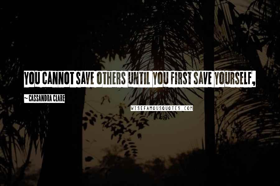 Cassandra Clare Quotes: You cannot save others until you first save yourself,