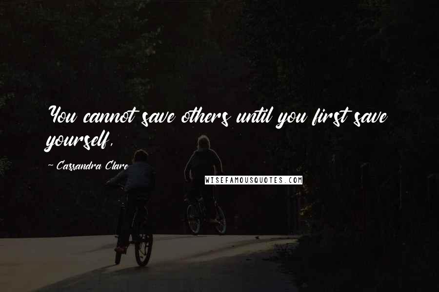 Cassandra Clare Quotes: You cannot save others until you first save yourself,