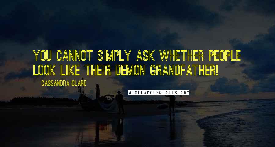 Cassandra Clare Quotes: You cannot simply ask whether people look like their demon grandfather!