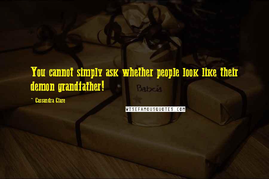 Cassandra Clare Quotes: You cannot simply ask whether people look like their demon grandfather!
