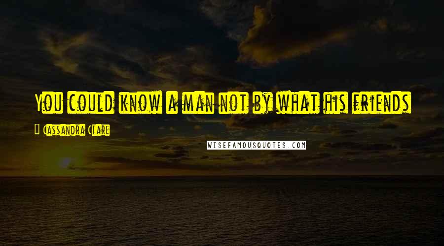 Cassandra Clare Quotes: You could know a man not by what his friends said about him, but by how he treated his servants.