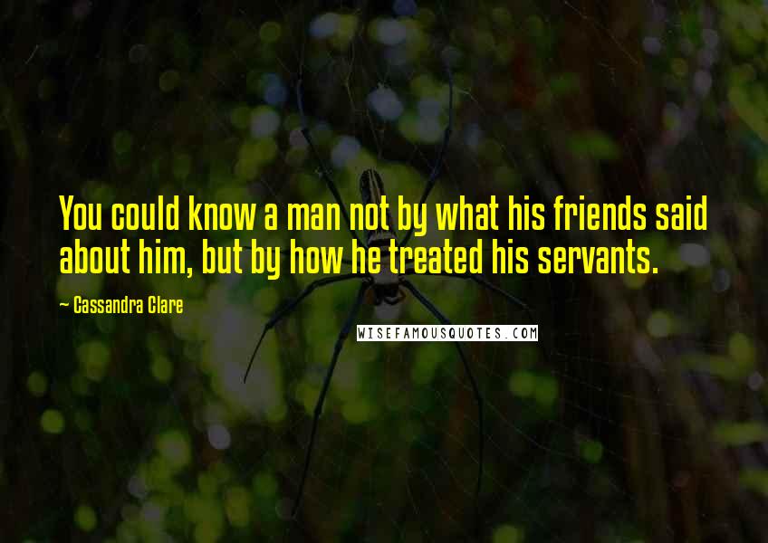 Cassandra Clare Quotes: You could know a man not by what his friends said about him, but by how he treated his servants.