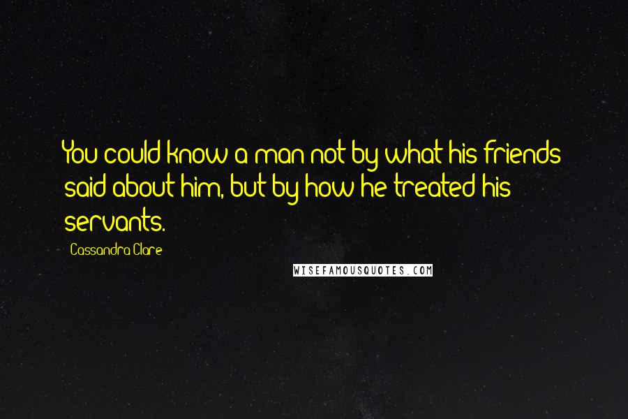 Cassandra Clare Quotes: You could know a man not by what his friends said about him, but by how he treated his servants.