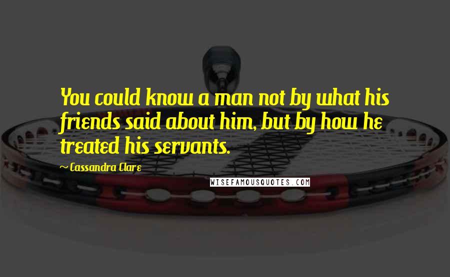 Cassandra Clare Quotes: You could know a man not by what his friends said about him, but by how he treated his servants.