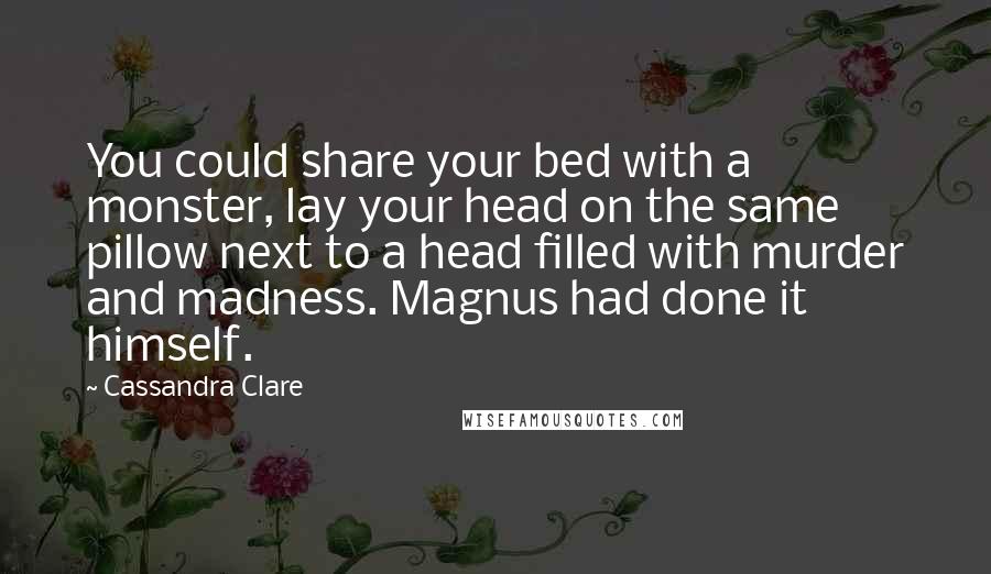 Cassandra Clare Quotes: You could share your bed with a monster, lay your head on the same pillow next to a head filled with murder and madness. Magnus had done it himself.