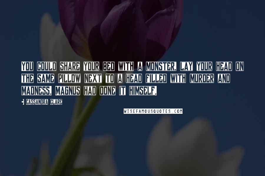 Cassandra Clare Quotes: You could share your bed with a monster, lay your head on the same pillow next to a head filled with murder and madness. Magnus had done it himself.